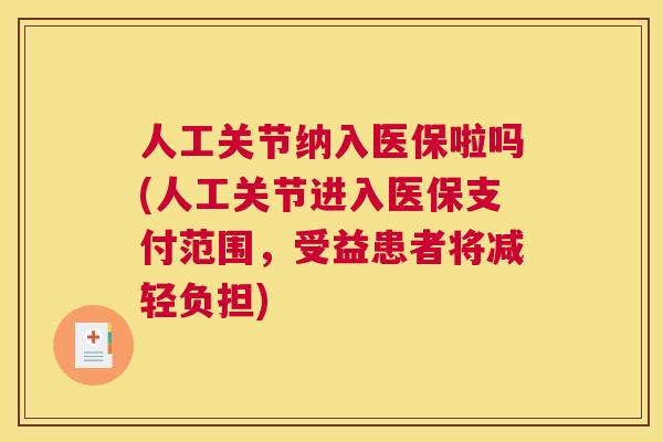人工关节纳入医保啦吗(人工关节进入医保支付范围,受益患者将减轻负担)