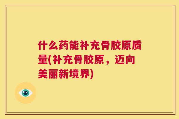 什么药能补充骨胶原质量(补充骨胶原，迈向美丽新境界)