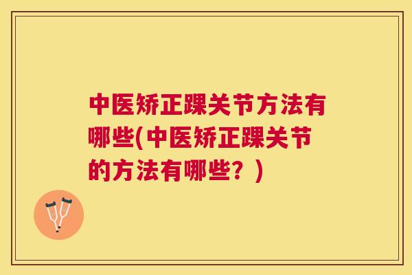中医矫正踝关节方法有哪些(中医矫正踝关节的方法有哪些?)