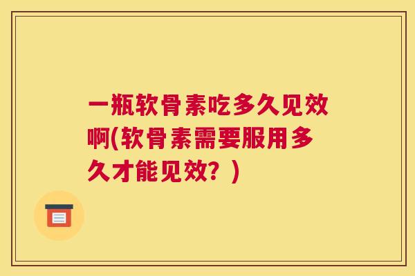 一瓶软骨素吃多久见效啊(软骨素需要服用多久才能见效？)