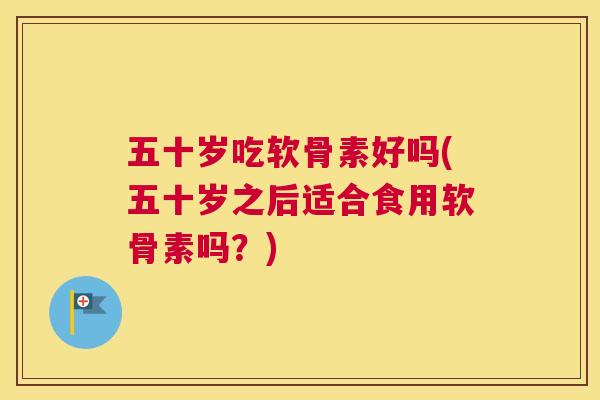 五十岁吃软骨素好吗(五十岁之后适合食用软骨素吗?)