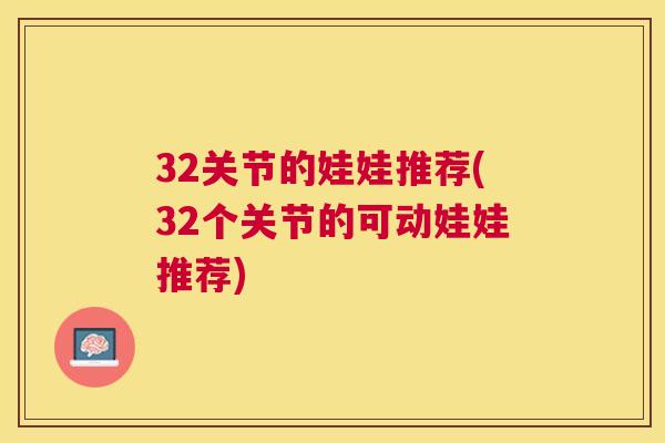 32关节的娃娃推荐(32个关节的可动娃娃推荐) 32关节的娃娃推荐(32个关节的可动娃娃推荐)