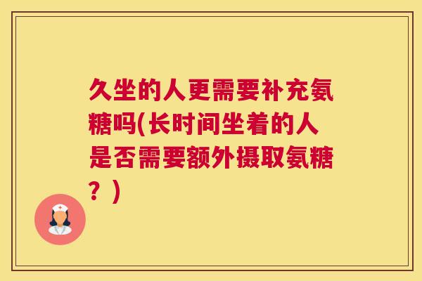 久坐的人更需要补充氨糖吗(长时间坐着的人是否需要额外摄取氨糖？)
