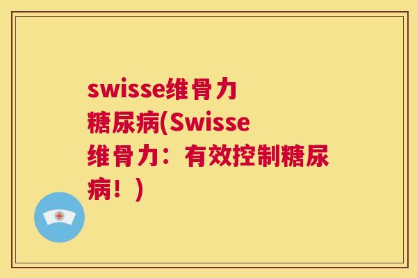 swisse维骨力 糖尿病(Swisse维骨力：有效控制糖尿病！)