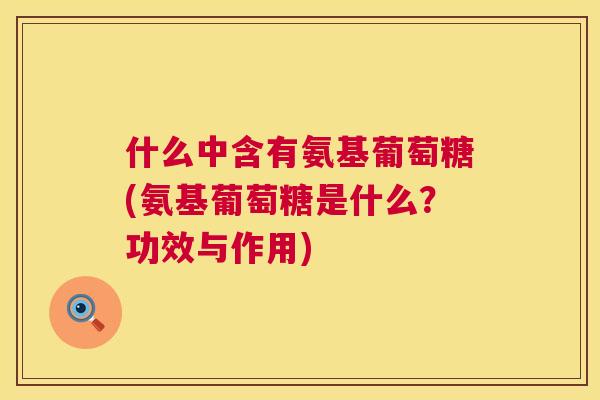 什么中含有氨基葡萄糖(氨基葡萄糖是什么？功效与作用)
