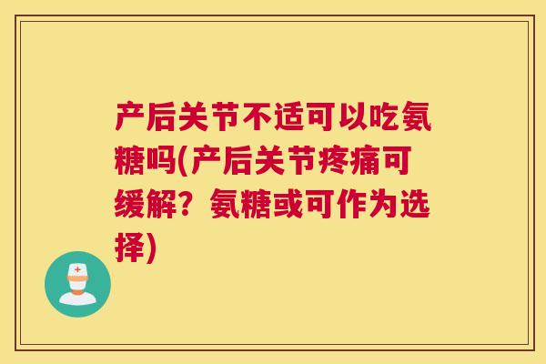 产后关节不适可以吃氨糖吗(产后关节疼痛可缓解?氨糖或可作为选择)