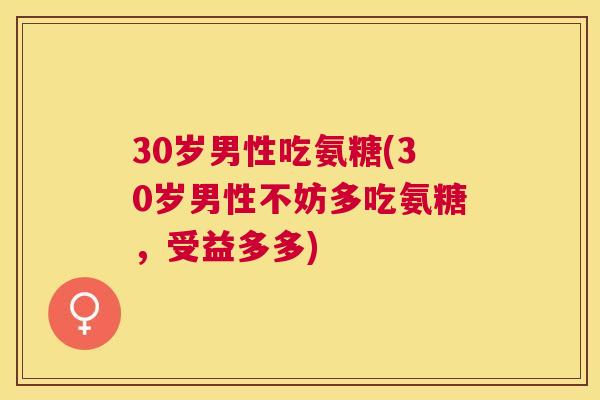 30岁男性吃氨糖(30岁男性不妨多吃氨糖,受益多多) 30岁男性吃氨糖(30岁男性不妨多吃氨糖,受益多多)