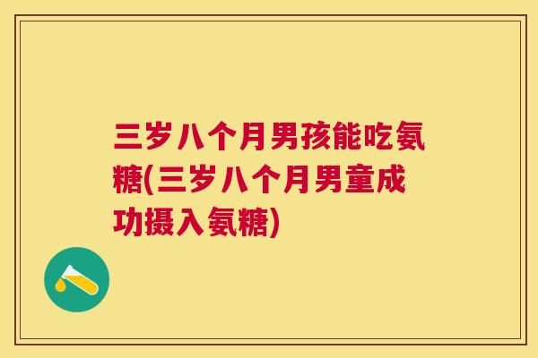 三岁八个月男孩能吃氨糖(三岁八个月男童成功摄入氨糖)