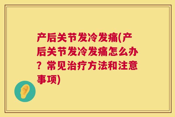 产后关节发冷发痛(产后关节发冷发痛怎么办?常见治疗方法和注意事项)