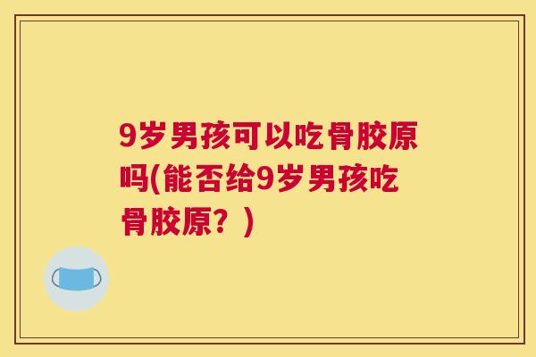 9岁男孩可以吃骨胶原吗(能否给9岁男孩吃骨胶原?)