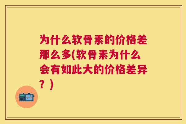 为什么软骨素的价格差那么多(软骨素为什么会有如此大的价格差异?)