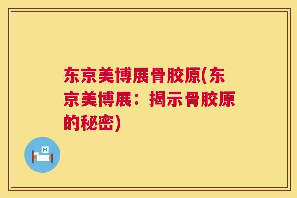 东京美博展骨胶原(东京美博展:揭示骨胶原的秘密)