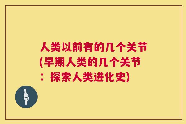 人类以前有的几个关节(早期人类的几个关节:探索人类进化史) 人类以前有的几个关节(早期人类的几个关节:探索人类进化史)