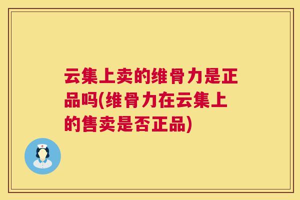 云集上卖的维骨力是正品吗(维骨力在云集上的售卖是否正品)