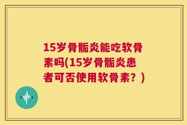 15岁骨骺炎能吃软骨素吗(15岁骨骺炎患者可否使用软骨素？)