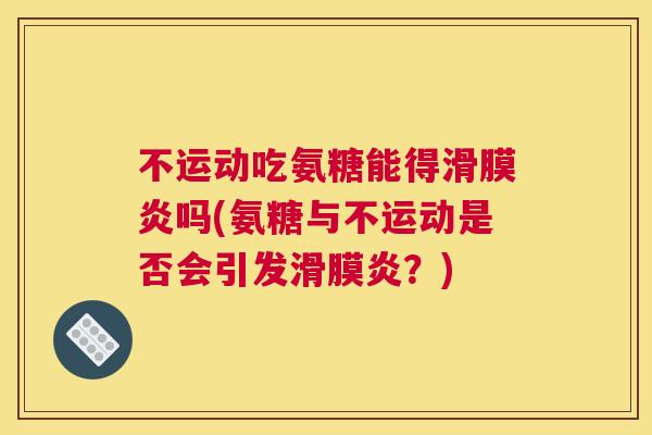 不运动吃氨糖能得滑膜炎吗(氨糖与不运动是否会引发滑膜炎?)