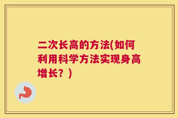 二次长高的方法(如何利用科学方法实现身高增长？)