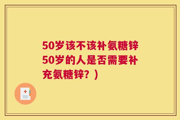 50岁该不该补氨糖锌50岁的人是否需要补充氨糖锌?)