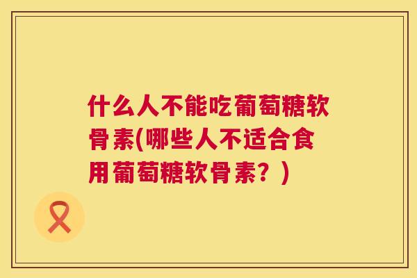 什么人不能吃葡萄糖软骨素(哪些人不适合食用葡萄糖软骨素?) 什么人不能吃葡萄糖软骨素(哪些人不适合食用葡萄糖软骨素?)
