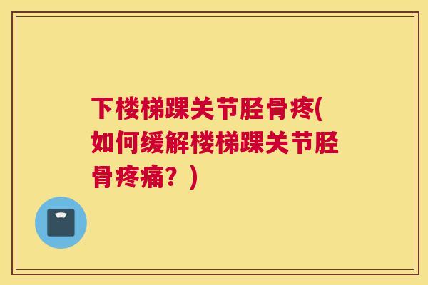 下楼梯踝关节胫骨疼(如何缓解楼梯踝关节胫骨疼痛？)