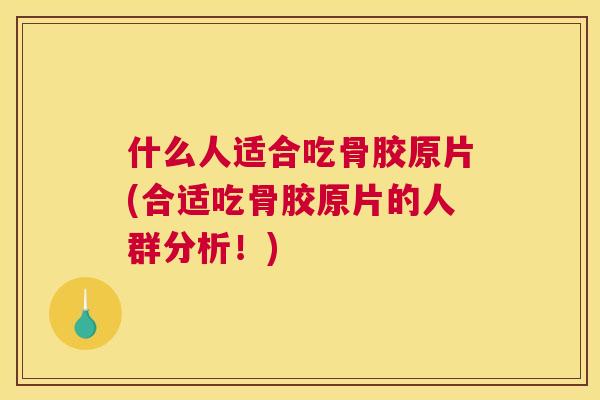 什么人适合吃骨胶原片(合适吃骨胶原片的人群分析！)