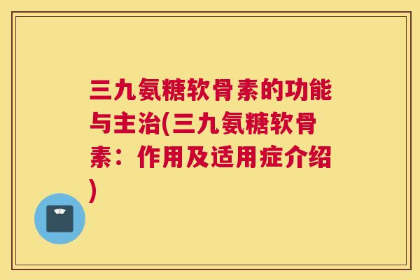 三九氨糖软骨素的功能与主(三九氨糖软骨素:作用及适用症介绍) 三九氨糖软骨素的功能与主(三九氨糖软骨素:作用及适用症介绍)