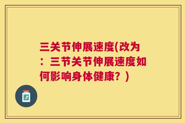 三关节伸展速度(改为:三节关节伸展速度如何影响身体健康?) 三关节伸展速度(改为:三节关节伸展速度如何影响身体健康?)