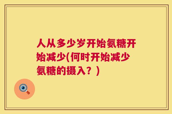 人从多少岁开始氨糖开始减少(何时开始减少氨糖的摄入？)