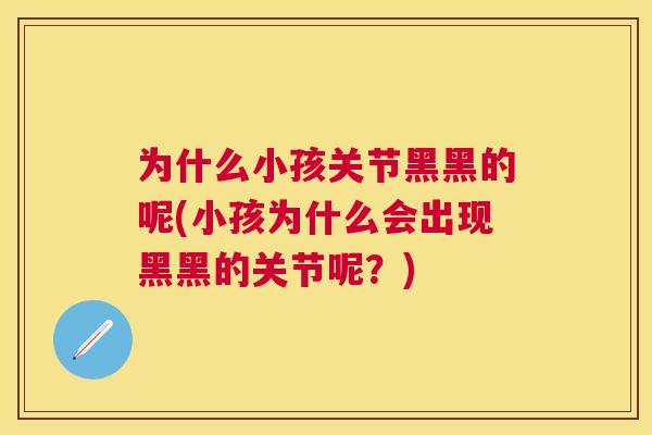 为什么小孩关节黑黑的呢(小孩为什么会出现黑黑的关节呢?)