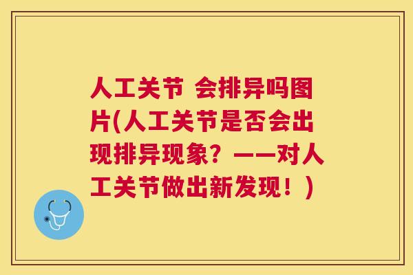 人工关节 会排异吗图片(人工关节是否会出现排异现象？——对人工关节做出新发现！)