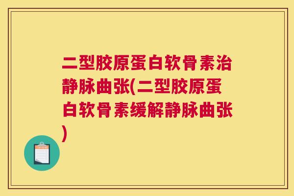二型胶原蛋白软骨素治静脉曲张(二型胶原蛋白软骨素缓解静脉曲张)