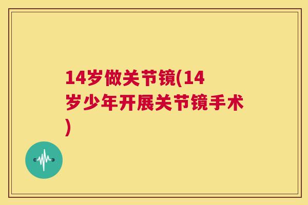 14岁做关节镜(14岁少年开展关节镜手术)