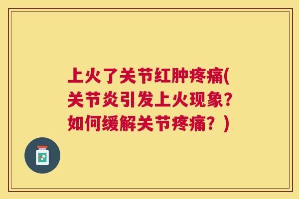 上火了关节红肿疼痛(关节炎引发上火现象？如何缓解关节疼痛？)