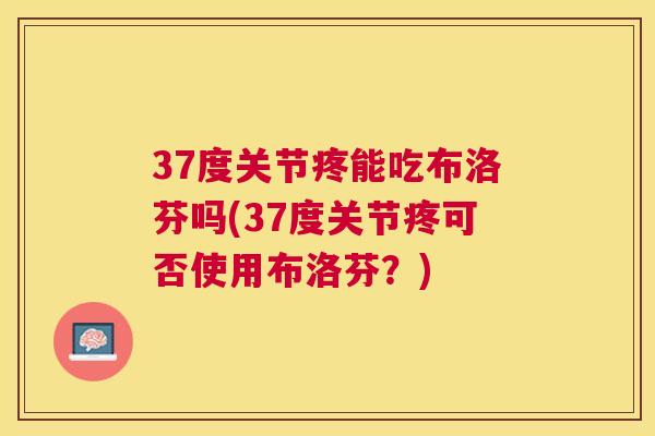 37度关节疼能吃布洛芬吗(37度关节疼可否使用布洛芬？)