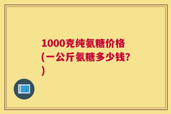 1000克纯氨糖价格(一公斤氨糖多少钱?)