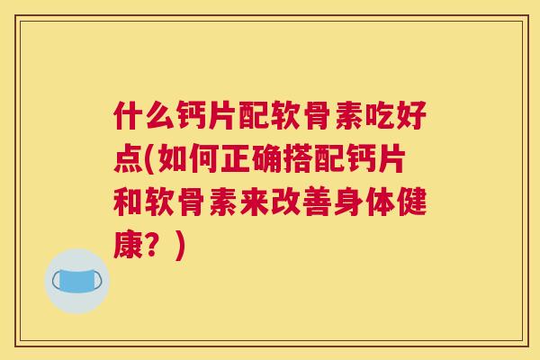 什么钙片配软骨素吃好点(如何正确搭配钙片和软骨素来改善身体健康?)