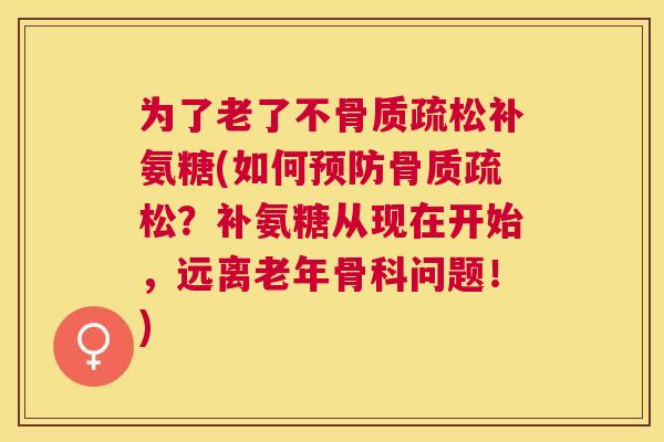 为了老了不补氨糖(如何?补氨糖从现在开始,远离老年骨科问题!) 为了老了不补氨糖(如何?补氨糖从现在开始,远离老年骨科问题!)