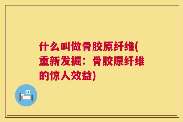 什么叫做骨胶原纤维(重新发掘:骨胶原纤维的惊人效益)
