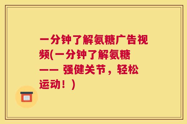一分钟了解氨糖广告视频(一分钟了解氨糖 —— 强健关节,轻松运动!)