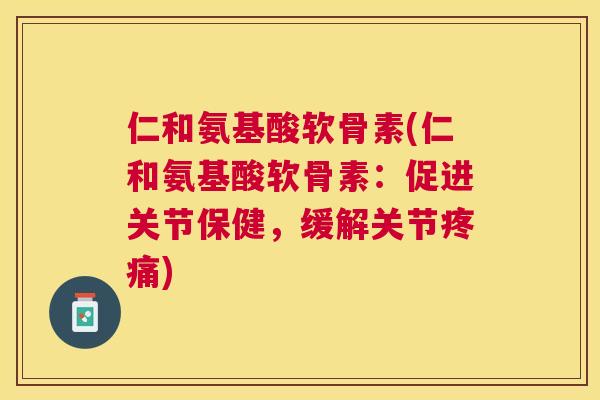 仁和氨基酸软骨素(仁和氨基酸软骨素:促进关节保健,缓解关节疼痛)