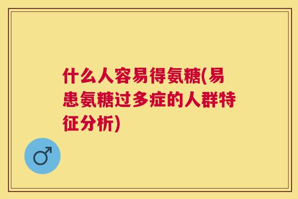 什么人容易得氨糖(易患氨糖过多症的人群特征分析)