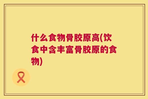 什么食物骨胶原高(饮食中含丰富骨胶原的食物)