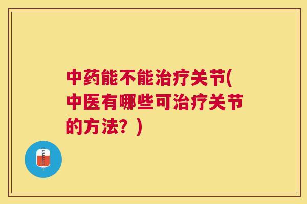 中药能不能治疗关节(中医有哪些可治疗关节的方法?)