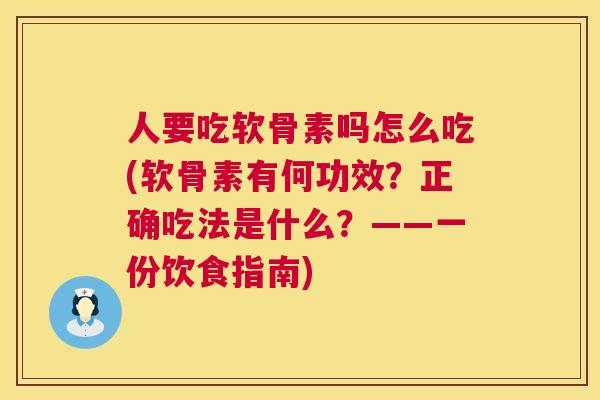 人要吃软骨素吗怎么吃(软骨素有何功效?正确吃法是什么?——一份饮食指南)