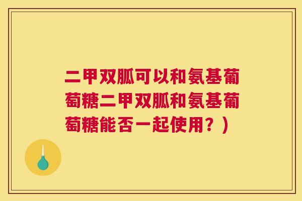 二甲双胍可以和氨基葡萄糖二甲双胍和氨基葡萄糖能否一起使用？)