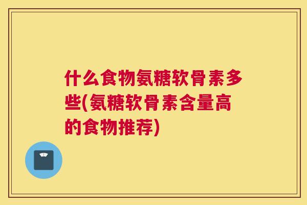 什么食物氨糖软骨素多些(氨糖软骨素含量高的食物推荐)