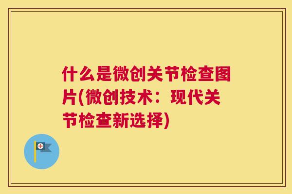 什么是微创关节检查图片(微创技术:现代关节检查新选择) 什么是微创关节检查图片(微创技术:现代关节检查新选择)