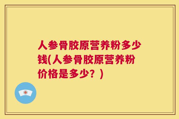 人参骨胶原营养粉多少钱(人参骨胶原营养粉价格是多少?)