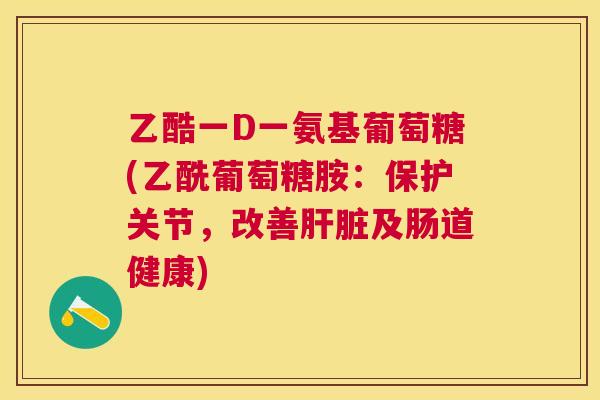 乙酷一D一氨基葡萄糖(乙酰葡萄糖胺：保护关节，改善肝脏及肠道健康)
