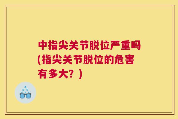 中指尖关节脱位严重吗(指尖关节脱位的危害有多大?)